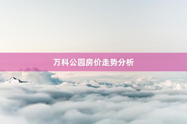 万科公园房价走势分析